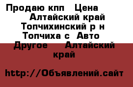 Продаю кпп › Цена ­ 3 000 - Алтайский край, Топчихинский р-н, Топчиха с. Авто » Другое   . Алтайский край